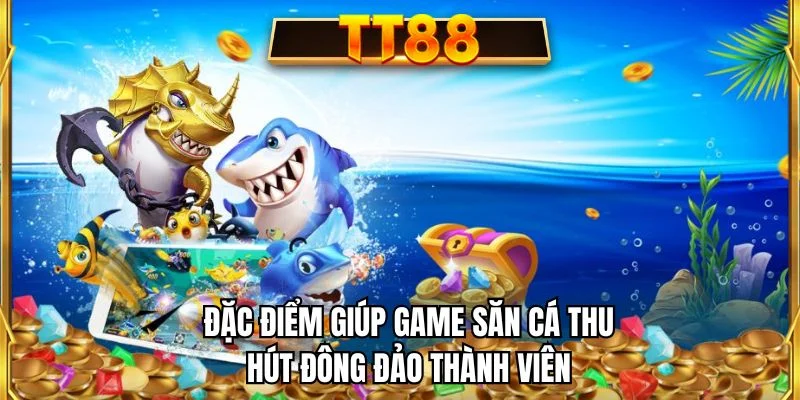 Đặc điểm giúp game săn cá thu hút đông đảo thành viên